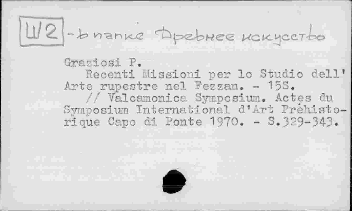 ﻿11/2 -ь

иак^сст
Graziös! Р.
Recenti Mission! per lo Studio dell’ Arte rupestre nel Pezzan. - 15S.
// Valcamonica Symposium. Actes du Symnosium International d’Art Préhistorique Capo di Ponte 1970. - 3.329-343.